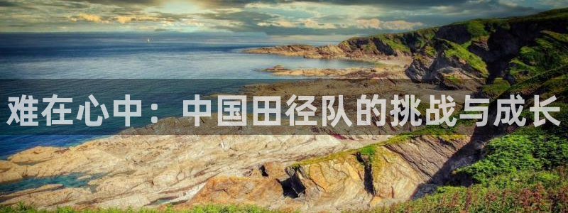 JJB竞技宝官方正版app官方:难在心中:中国田径队的挑战与