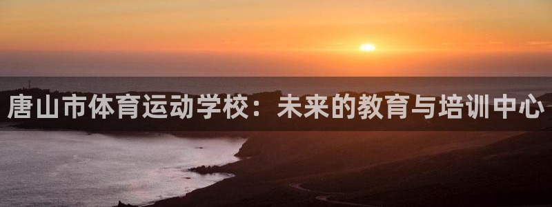 JJB竞技宝官方正版app娱乐下载:唐山市体育运动学校:未来